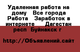Удаленная работа на дому - Все города Работа » Заработок в интернете   . Дагестан респ.,Буйнакск г.